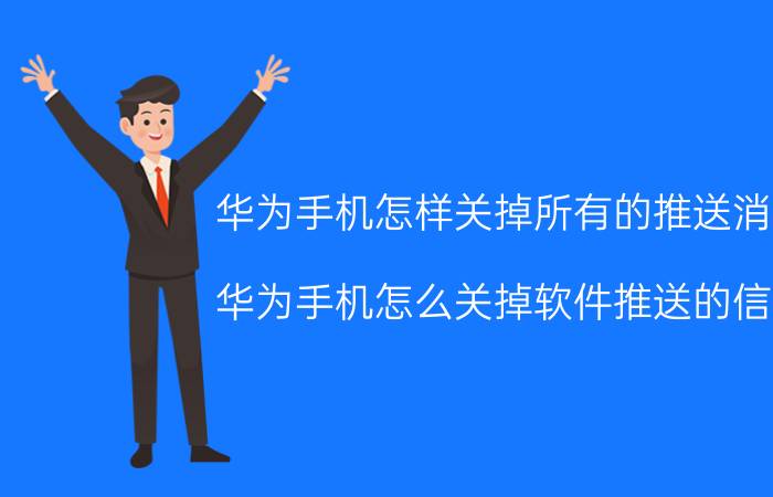 华为手机怎样关掉所有的推送消息 华为手机怎么关掉软件推送的信息？